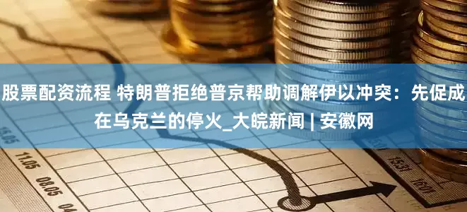 股票配资流程 特朗普拒绝普京帮助调解伊以冲突：先促成在乌克兰的停火_大皖新闻 | 安徽网
