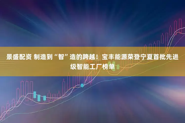 景盛配资 制造到“智”造的跨越！宝丰能源荣登宁夏首批先进级智能工厂榜单