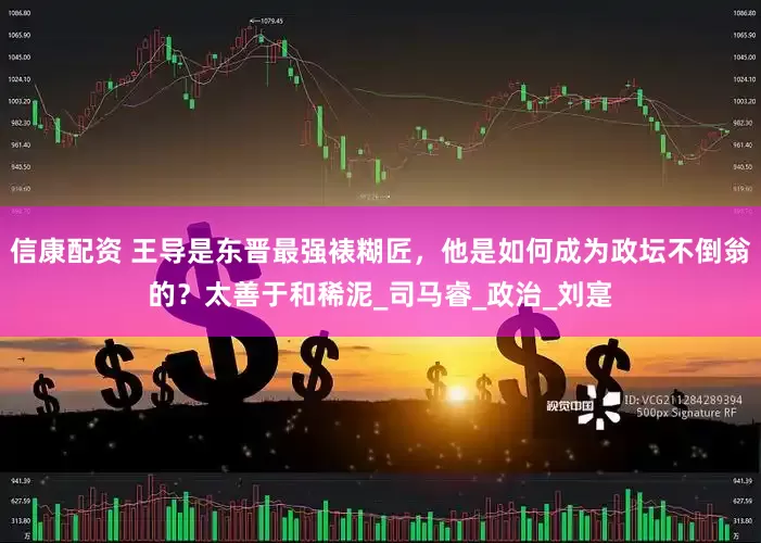 信康配资 王导是东晋最强裱糊匠，他是如何成为政坛不倒翁的？太善于和稀泥_司马睿_政治_刘寔