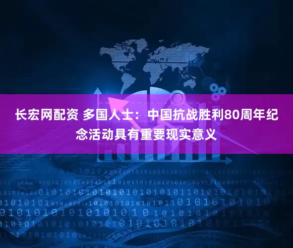 长宏网配资 多国人士：中国抗战胜利80周年纪念活动具有重要现实意义