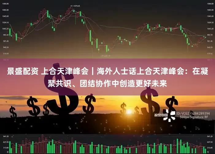 景盛配资 上合天津峰会｜海外人士话上合天津峰会：在凝聚共识、团结协作中创造更好未来