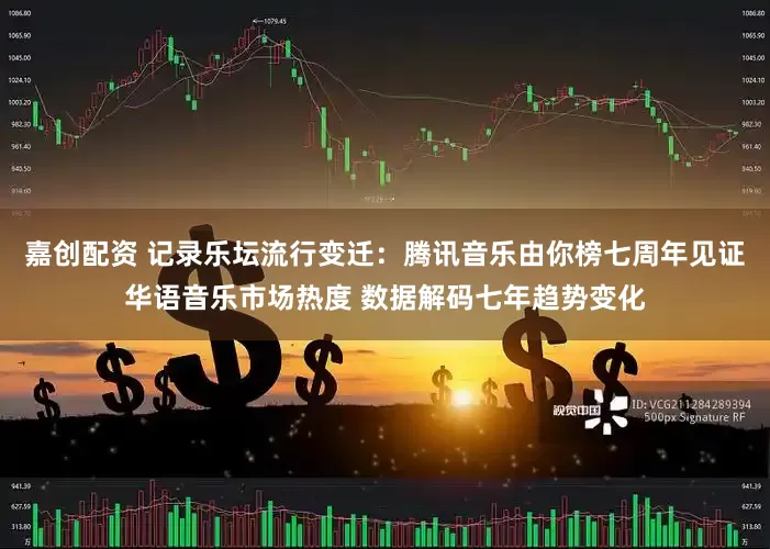 嘉创配资 记录乐坛流行变迁：腾讯音乐由你榜七周年见证华语音乐市场热度 数据解码七年趋势变化
