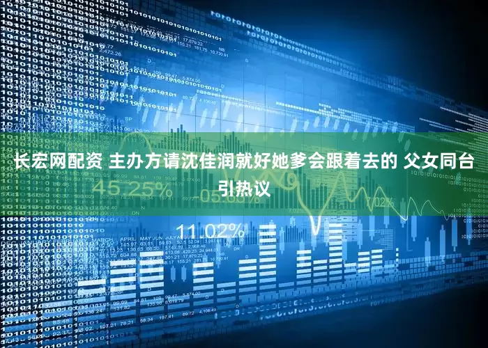 长宏网配资 主办方请沈佳润就好她爹会跟着去的 父女同台引热议