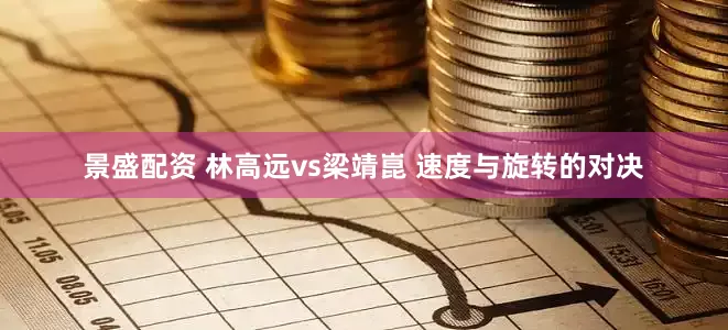 景盛配资 林高远vs梁靖崑 速度与旋转的对决