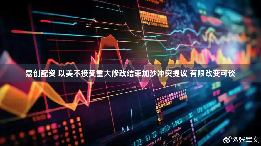 嘉创配资 以美不接受重大修改结束加沙冲突提议 有限改变可谈