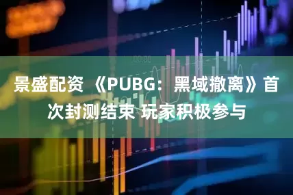 景盛配资 《PUBG：黑域撤离》首次封测结束 玩家积极参与