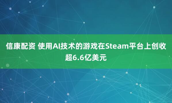 信康配资 使用AI技术的游戏在Steam平台上创收超6.6亿美元