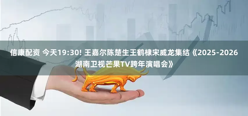 信康配资 今天19:30! 王嘉尔陈楚生王鹤棣宋威龙集结《2025-2026湖南卫视芒果TV跨年演唱会》