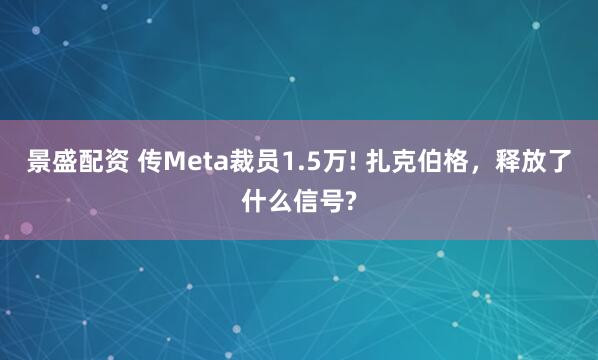 景盛配资 传Meta裁员1.5万! 扎克伯格，释放了什么信号?