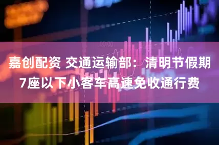 嘉创配资 交通运输部：清明节假期7座以下小客车高速免收通行费