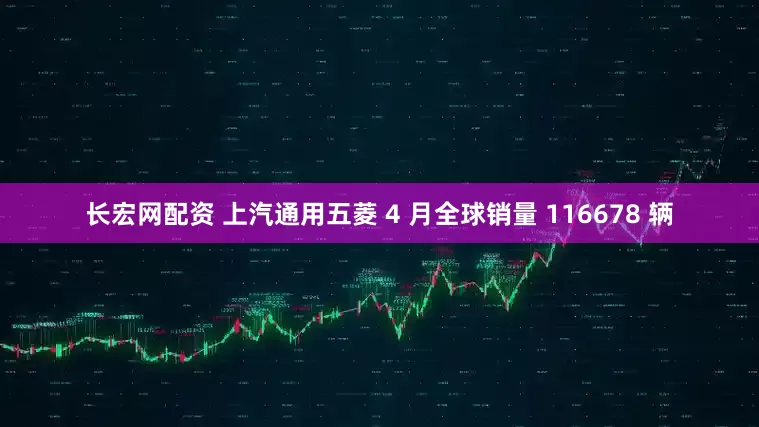 长宏网配资 上汽通用五菱 4 月全球销量 116678 辆