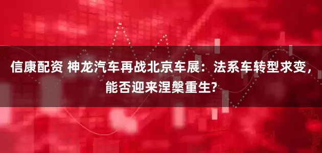 信康配资 神龙汽车再战北京车展：法系车转型求变，能否迎来涅槃重生?